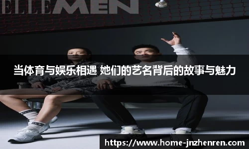 当体育与娱乐相遇 她们的艺名背后的故事与魅力